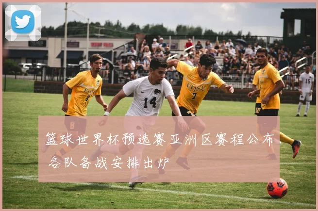 篮球世界杯预选赛亚洲区赛程公布 各队备战安排出炉