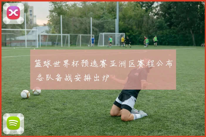 篮球世界杯预选赛亚洲区赛程公布 各队备战安排出炉
