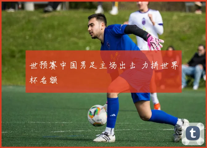 世预赛中国男足主场出击 力拼世界杯名额