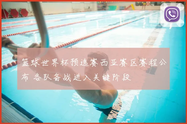 篮球世界杯预选赛西亚赛区赛程公布 各队备战进入关键阶段